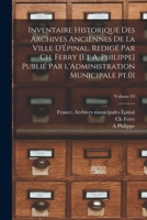 Inventaire historique des archives anciennes de la ville d'Épinal. Redigé par Ch. Ferry [et A. Philippe] Publié par l'Administration municipale pt.01; Volume 03 1019233737 Book Cover