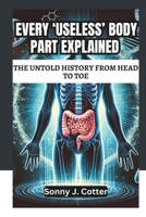 EVERY ‘USELESS’ BODY PART EXPLAINED: THE UNTOLD HISTORY FROM HEAD TO TOE: The Secret Science Behind Evolution’s Most Mysterious Body Parts B0DVQ6GGJW Book Cover