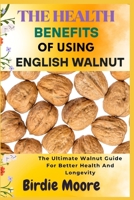 THE HEALTH BENEFITS OF USING ENGLISH WALNUT: The Ultimate Walnut Guide For Better Health And Longevity B0FBLP8ZCC Book Cover