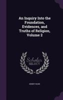 An Inquiry Into the Foundation, Evidences, and Truths of Religion, Volume 2 1357161263 Book Cover