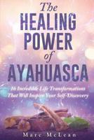 The Healing Power Of Ayahuasca: 16 Incredible Life Transformations That Will Inspire Your Self Discovery 1527228843 Book Cover