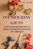 DIY Holiday Gifts: Top 30 Interesting Gift & Home Decor Ideas to Make on a Budget! 1977570224 Book Cover