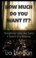 How Much Do You Want It?: Thoughts for Latter-day Saints in Search of a Testimony 1514814595 Book Cover