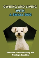 Owning And Living With A Small Dog: The Guide To Understanding And Training A Small Dog: Your Dog’S Behavior B09CGMTFCW Book Cover