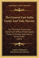 The General East India Guide and Vade Mecum: For the Public Functionary, Government Officer, Private Agent, Trader Or Foreign Sojourner, in British ... the Honourable the East India Company ... 101763288X Book Cover