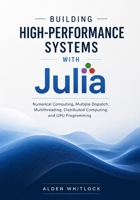 Building High-Performance Systems with Julia: Numerical Computing, Multiple Dispatch, Multithreading, Distributed Computing, and GPU Programming B0HGLG9D42 Book Cover