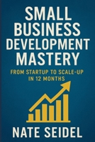 Small Business Development Mastery: From Startup to Scale-Up in 12 Months B0FFMSSPGV Book Cover