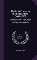 The Irish Priests in the Penal Times (1660-1760): From the State Papers in H.M. Record Office, Dublin and London, the Bodleian Library, and the British Museum 116296149X Book Cover