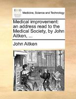 Medical improvement: an address read to the Medical Society, by John Aitken, ... 1170692591 Book Cover