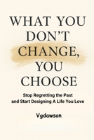 What You Don't Change, You Choose : Stop Regretting the Past and Start Designing a Life You Love 1972518119 Book Cover