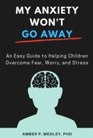 My Anxiety Won't Go Away: An Easy Guide to Helping Children Overcome Fear, Worry, and Stress B09CGL82MM Book Cover