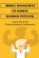 Middle Management To Achieve Maximum Potential: Learn The Art Of Transformational Collaboration: Shield Middle Leaders From Stakeholders B09BF9GS7L Book Cover