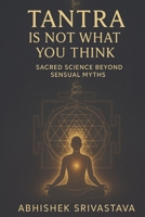 Tantra Is Not What You Think - Sacred Science Beyond Sensual Myths: Reclaiming the Wisdom, Energy, and Everyday Power of the True Tantric Path B0FGHWZ1MZ Book Cover