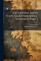 The Central India State Gazetteer Series, Volume 5, Part 1 1024786633 Book Cover