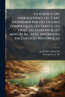 La science des hieroglyphes, ou, L'art d'exprimer par des figures symboliques, les vertus, les vices, les passions & les moeurs &c. avec diférentes ... & aux amateurs des... 1178854906 Book Cover
