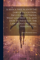 Is Man a Free Agent? The Law of Suggestion, Including Hypnosis, What and Why It is, and How to Induce It, the Law of Nature, Mind, Heredity, Etc 1021229881 Book Cover