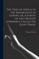 The Cries of Africa to the Inhabitants of Europe, or, A Survey of That Bloody Commerce Called the Slave-trade. 1015263828 Book Cover