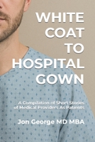 White Coat to Hospital Gown: A Compilation of Short Stories of Medical Providers As Patients B0H6RHZTPC Book Cover