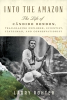 Into the Amazon: The Life of Cândido Rondon, Trailblazing Explorer, Scientist, Statesman, and Conservationist 1324021268 Book Cover