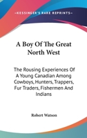 A Boy Of The Great North West: The Rousing Experiences Of A Young Canadian Among Cowboys, Hunters, Trappers, Fur Traders, Fishermen And Indians 1163195987 Book Cover