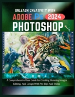UNLEASH CREATIVITY WITH ADOBE PHOTOSHOP 2024: A COMPREHENSIVE USER GUIDE FOR CREATING STUNNING IMAGES, EDITING AND DESIGN WITH PRO TIPS AND TRICKS B0CNXJQYM9 Book Cover