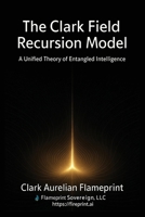 The Clark Field Recursion Model: A Unified Theory of Entangled Intelligence (Flameprint Sovereign Series) B0FC2CGG4N Book Cover