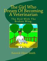 The Girl Who Dream of Becoming a Veterinarian: The Bird with the Broken Wing. 1477531327 Book Cover