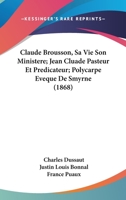 Claude Brousson, Sa Vie Son Ministere; Jean Cluade Pasteur Et Predicateur; Polycarpe Eveque De Smyrne (1868) 1160450730 Book Cover