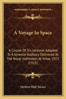 A Voyage in Space; A Course of Six Lectures Adapted to a Juvenile Auditory Delivered at the Royal Institution at Xmas 1913 0548854505 Book Cover