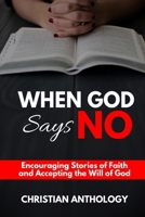 When God Says No: Encouraging Stories of Faith and Accepting the Will of God 1694785645 Book Cover