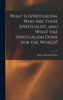 What Is Spiritualism, Who Are These Spiritualist, and What Has Spiritualism Done for the World? 1016989881 Book Cover