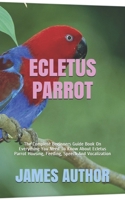ECLETUS PARROT: The Complete Beginners Guide Book On Everything You Need To Know About Ecletus Parrot Housing, Feeding, Speech And Vocalization B08HTM4H2P Book Cover