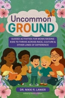 Uncommon Ground: Guided Activities for Moms Raising Kids to Thrive Across Race, Culture & Other Lines of Difference B0G6CYQTDL Book Cover