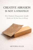 Creative Abrasion Is Not a Strategy: How Productive Disagreement Actually Works (and Why Most Teams Get It Wrong) (The Workplace Clarity Series) B0GNK1NXVX Book Cover