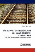 THE IMPACT OF THE RAILWAY ON KANO EMIRATE, c.1903-1960s: THE CASE OF MADOBI AND KWANKWASO TOWNS 3843354081 Book Cover