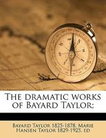 The Dramatic Works of Bayard Taylor; With Notes by Marie Hansen-Taylor 1162765356 Book Cover