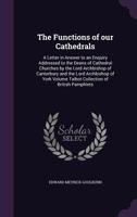 The Functions of Our Cathedrals: A Letter in Answer to an Enquiry Addressed to the Deans of Cathedral Churches by the Lord Archbishop of Canterbury and the Lord Archbishop of York Volume Talbot Collec 1359343768 Book Cover