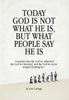 Today God Is Not What He Is, But What People Say He Is: A journey into the God we inherited, the God we invented, and the God we never stopped looking for (Jose Larraga) B0H1K7JZ2T Book Cover
