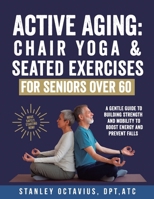 Active Aging: Chair Yoga & Seated Exercises for Seniors Over 60: A Gentle Guide to Building Strength & Mobility to Boost Energy and Prevent Falls B0F7MPYW67 Book Cover