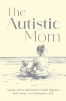 The Autistic Mom: A guide, advice and memoir of adult diagnosis and/or raising a neurodivergent child. 1916572952 Book Cover