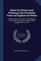 Notes On Printers and Printing in the Provincial Towns of England and Wales: A Paper Read at the First Annual Meeting of the Library Association of the United Kingdom, Oct. 3, 1878 1376386763 Book Cover