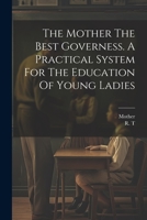 The Mother The Best Governess. A Practical System For The Education Of Young Ladies 1021430846 Book Cover