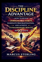 THE DISCIPLINE ADVANTAGE: How to Build Unbreakable Habits, Eliminate Procrastination, and Achieve Extraordinary Results in 90 Days. B0GPXWHTJK Book Cover