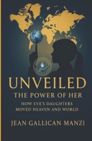 Unveiled: The Power of Her -How Eve’s Daughters Moved Heaven and World B0FVX35HNM Book Cover
