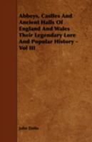 Abbeys, Castles and Ancient Halls of England and Wales: their legendary lore and popular history - Vol. 3 1443784001 Book Cover