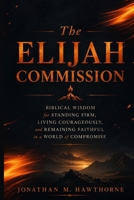 The Elijah Commission: Biblical Wisdom for Standing Firm, Living Courageously, and Remaining Faithful in a World of Compromise” B0H7QNH5S4 Book Cover