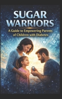 SUGAR WARRIORS: A Guide to Empowering Parents of Children with Diabetes B0FFGRJQZ1 Book Cover