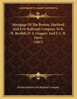 Mortgage Of The Boston, Hartford And Erie Railroad Company To R. H. Berdell, D. S. Gregory And J. C. B. Davis (1867) 1166899667 Book Cover