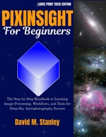 PIXINSIGHT FOR BEGINNERS: The Step-by-Step Handbook to Learning Image Processing, Workflows, and Tools for Deep-Sky Astrophotography Success B0FTT3L7RF Book Cover