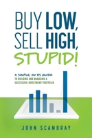 Buy Low, Sell High, Stupid! A Simple, No BS Guide to Building and Managing a Successful Investment Portfolio 1642252255 Book Cover